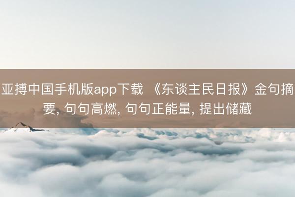 亚搏中国手机版app下载 《东谈主民日报》金句摘要， 句句高燃， 句句正能量， 提出储藏