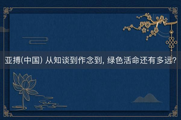 亚搏(中国) 从知谈到作念到, 绿色活命还有多远?