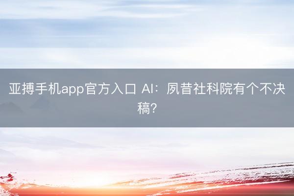 亚搏手机app官方入口 AI：夙昔社科院有个不决稿？