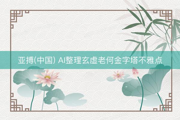 亚搏(中国) AI整理玄虚老何金字塔不雅点