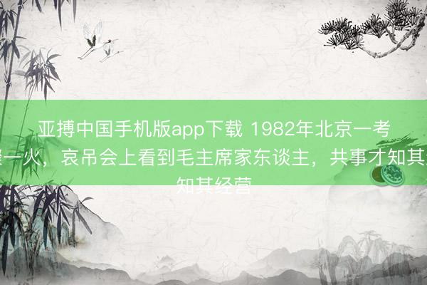 亚搏中国手机版app下载 1982年北京一考查骤一火，哀吊会上看到毛主席家东谈主，共事才知其经营