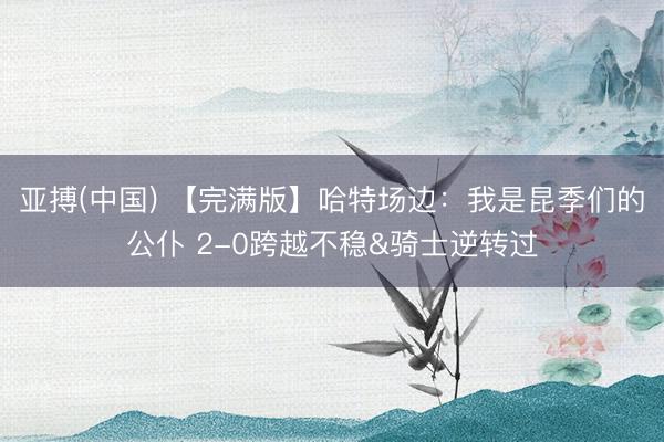 亚搏(中国) 【完满版】哈特场边：我是昆季们的公仆 2-0跨越不稳&骑士逆转过