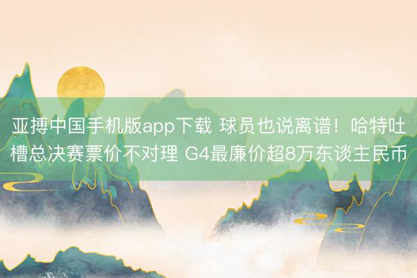 亚搏中国手机版app下载 球员也说离谱！哈特吐槽总决赛票价不