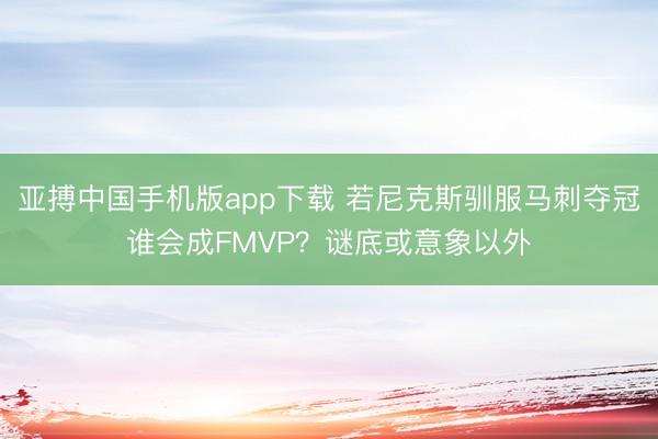 亚搏中国手机版app下载 若尼克斯驯服马刺夺冠谁会成FMVP？谜