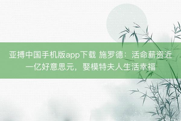 亚搏中国手机版app下载 施罗德：活命薪资近一亿好意思元，娶