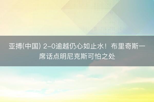 亚搏(中国) 2-0逾越仍心如止水！布里奇斯一席话点明尼克斯可怕