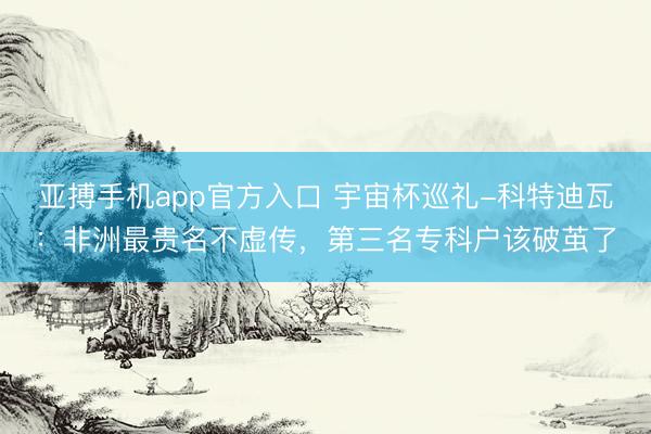 亚搏手机app官方入口 宇宙杯巡礼-科特迪瓦：非洲最贵名不虚传，第三名专科户该破茧了