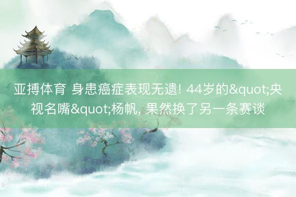 亚搏体育 身患癌症表现无遗! 44岁的"央视名嘴"杨帆， 果然换了另一条赛谈