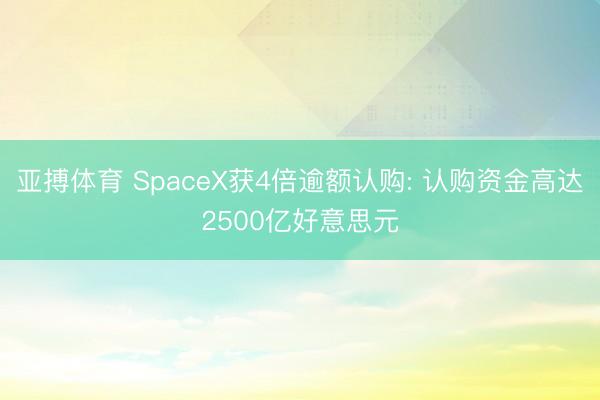 亚搏体育 SpaceX获4倍逾额认购: 认购资金高达2500亿好意思元