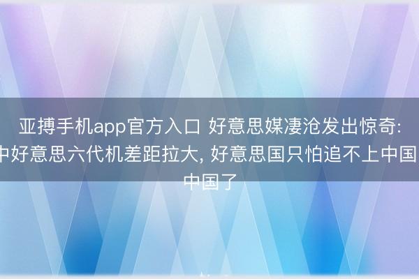 亚搏手机app官方入口 好意思媒凄沧发出惊奇: 中好意思六代机差距拉大， 好意思国只怕追不上中国了