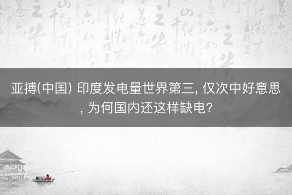 亚搏(中国) 印度发电量世界第三, 仅次中好意思, 为何国内还这
