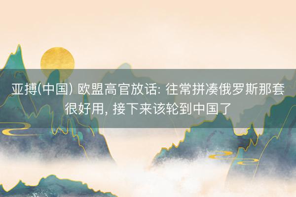 亚搏(中国) 欧盟高官放话: 往常拼凑俄罗斯那套很好用, 接