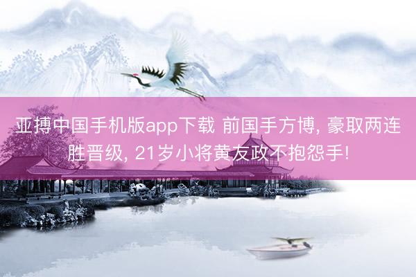 亚搏中国手机版app下载 前国手方博， 豪取两连胜晋级， 21岁小将黄友政不抱怨手!