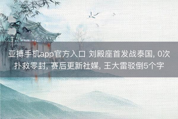 亚搏手机app官方入口 刘殿座首发战泰国， 0次扑救零封， 赛后更新社媒， 王大雷驳倒5个字