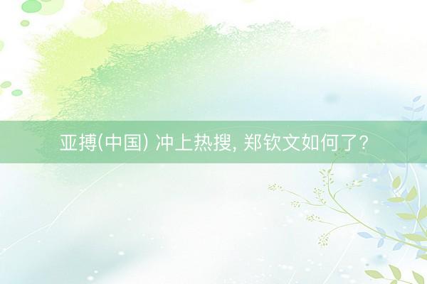 亚搏(中国) 冲上热搜， 郑钦文如何了?
