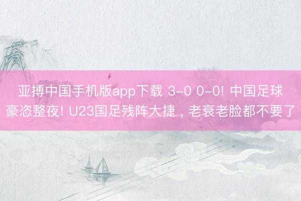 亚搏中国手机版app下载 3-0 0-0! 中国足球豪恣整夜! U23国足残阵大捷 , 老衰老脸都不要了