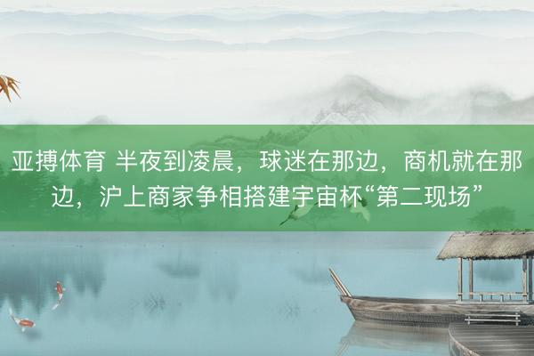亚搏体育 半夜到凌晨，球迷在那边，商机就在那边，沪上商家争相搭建宇宙杯“第二现场”