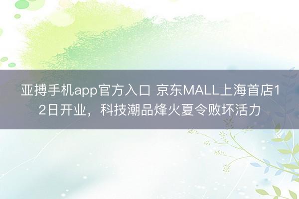 亚搏手机app官方入口 京东MALL上海首店12日开业，科技潮品烽火夏令败坏活力