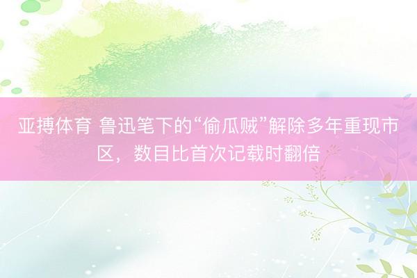 亚搏体育 鲁迅笔下的“偷瓜贼”解除多年重现市区,数目比首次记载时翻倍