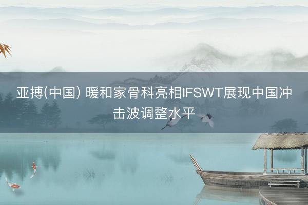 亚搏(中国) 暖和家骨科亮相IFSWT展现中国冲击波调整水平