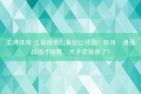 亚搏体育 三届视帝回巢拍讼师剧！陈炜：遇强越强才够爽，犬子变装悬了？