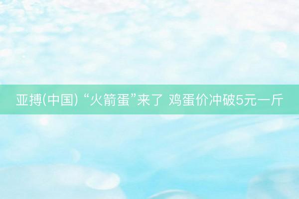 亚搏(中国) “火箭蛋”来了 鸡蛋价冲破5元一斤
