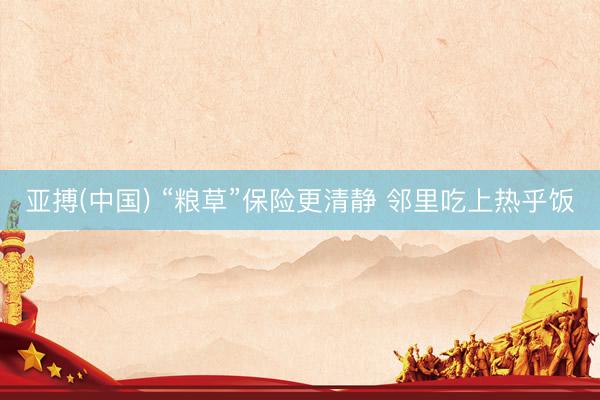 亚搏(中国) “粮草”保险更清静 邻里吃上热乎饭