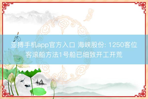 亚搏手机app官方入口 海峡股份: 1250客位客滚船方法1号船已细致开工开荒