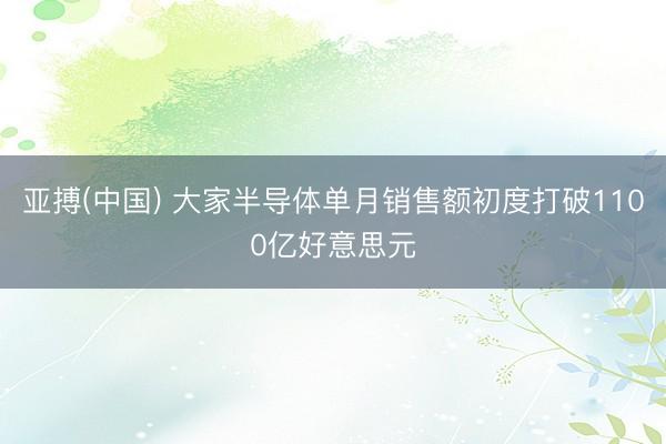 亚搏(中国) 大家半导体单月销售额初度打破1100亿好意思元