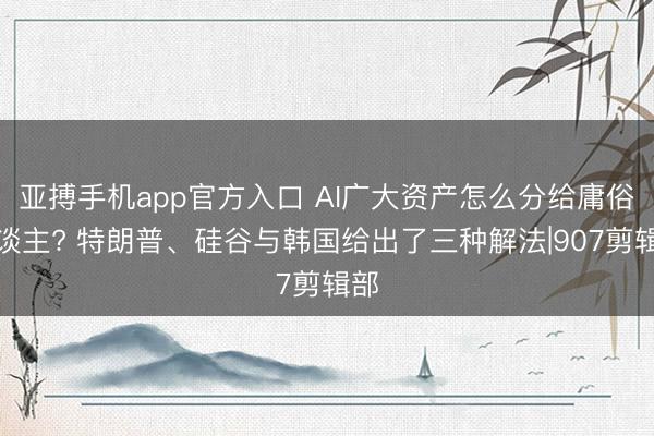亚搏手机app官方入口 AI广大资产怎么分给庸俗东谈主? 特朗普、硅谷与韩国给出了三种解法|907剪辑部