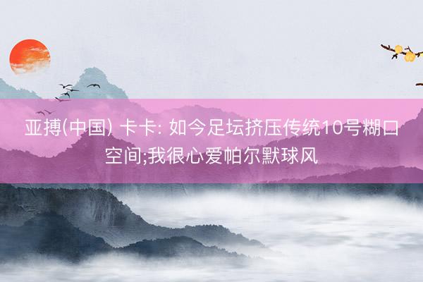 亚搏(中国) 卡卡: 如今足坛挤压传统10号糊口空间;我很心爱帕尔默球风