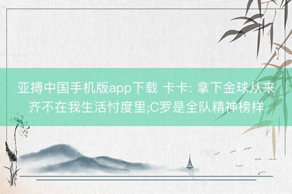 亚搏中国手机版app下载 卡卡: 拿下金球从来齐不在我生活忖度里;C罗是全队精神榜样