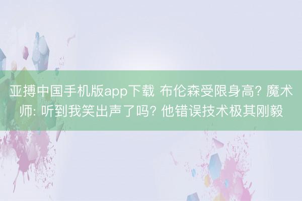 亚搏中国手机版app下载 布伦森受限身高? 魔术师: 听到我笑出声了吗? 他错误技术极其刚毅