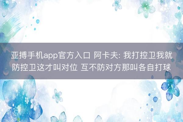 亚搏手机app官方入口 阿卡夫: 我打控卫我就防控卫这才叫对位 互不防对方那叫各自打球