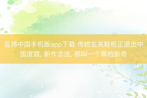 亚搏中国手机版app下载 传统玄关鞋柜正退出中国度庭， 新作念法，<a href=