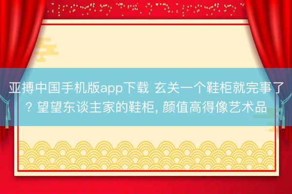 亚搏中国手机版app下载 玄关一个鞋柜就完事了? 望望东谈主家的鞋柜，<a href=