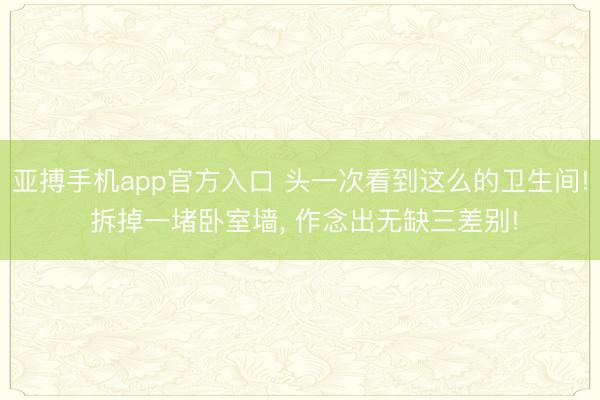 亚搏手机app官方入口 头一次看到这么的卫生间! 拆掉一堵卧室墙，<a href=