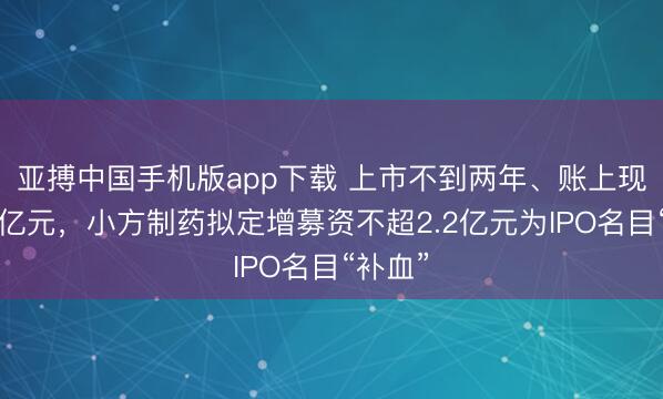 亚搏中国手机版app下载 上市不到两年、账上现款超6亿元，小方制药拟定增募资不超2.2亿元为IPO名目“补血”