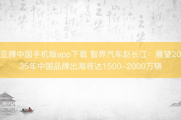 亚搏中国手机版app下载 智界汽车赵长江：展望2035年中国品牌出海将达1500-2000万辆