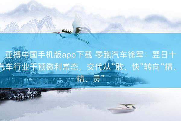 亚搏中国手机版app下载 零跑汽车徐军：翌日十年汽车行业干预微利常态，交代从“敢、快”转向“精、灵”
