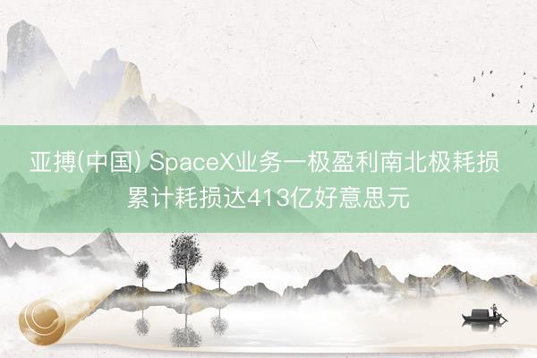 亚搏(中国) SpaceX业务一极盈利南北极耗损 累计耗损达413亿好意思元