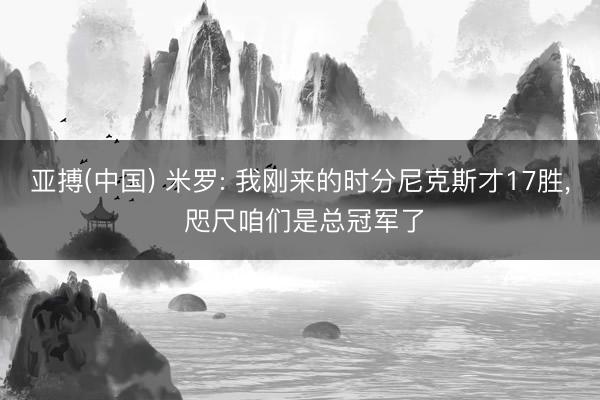亚搏(中国) 米罗: 我刚来的时分尼克斯才17胜， 咫尺咱们是总冠军了