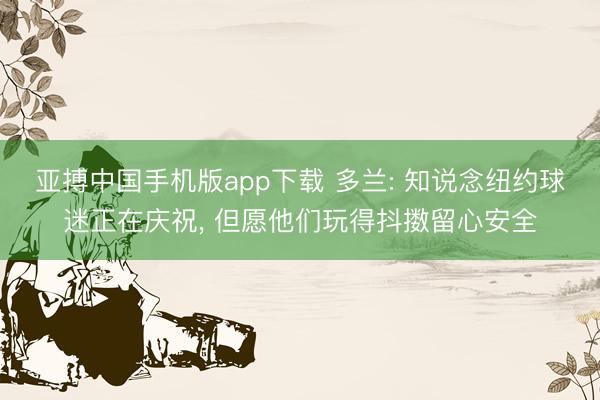 亚搏中国手机版app下载 多兰: 知说念纽约球迷正在庆祝， 但愿他们玩得抖擞留心安全