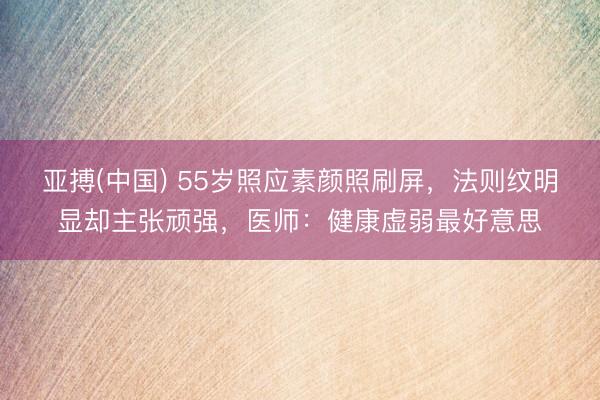 亚搏(中国) 55岁照应素颜照刷屏,法则纹明显却主张顽强,医师:健康虚弱最好意思
