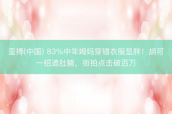 亚搏(中国) 83%中年姆妈穿错衣服显胖！胡可一招遮肚腩，街拍点击破百万