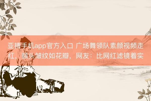 亚搏手机app官方入口 广场舞领队素颜视频走红,额头皱纹如花瓣,网友:比网红滤镜着实