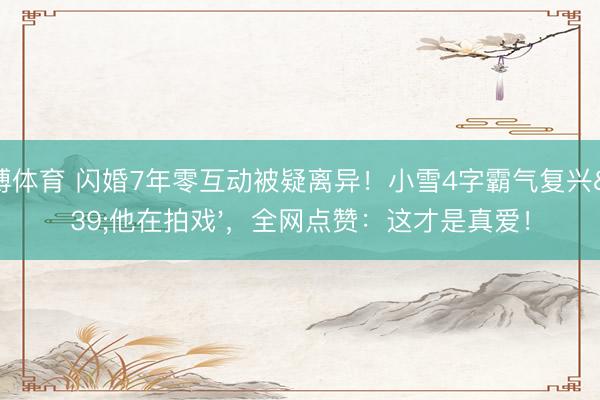 亚搏体育 闪婚7年零互动被疑离异！小雪4字霸气复兴'他在拍戏'，全网点赞：这才是真爱！