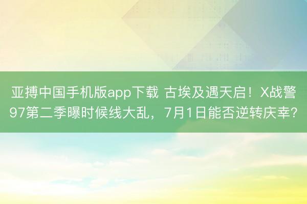 亚搏中国手机版app下载 古埃及遇天启！X战警97第二季曝时候线大乱，7月1日能否逆转庆幸？