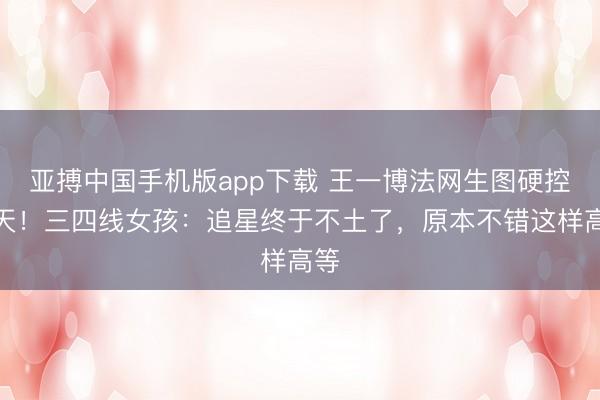 亚搏中国手机版app下载 王一博法网生图硬控三天！三四线女孩：追星终于不土了，原本不错这样高等
