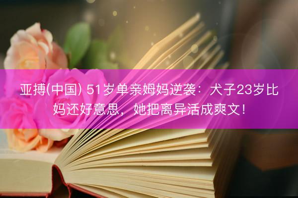亚搏(中国) 51岁单亲姆妈逆袭：犬子23岁比妈还好意思，她把离异活成爽文！